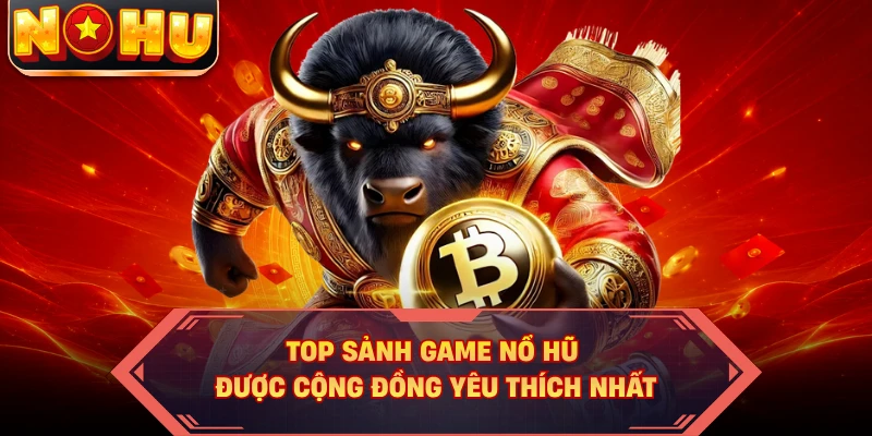 Top sảnh game nổ hũ được cộng đồng yêu thích nhất